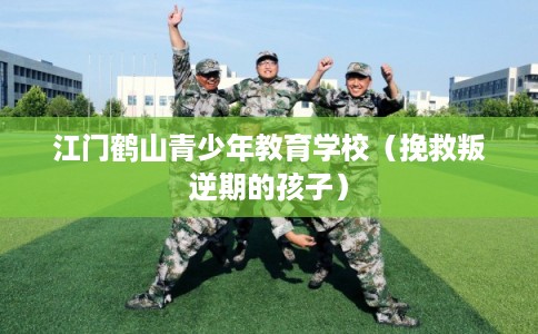 江门鹤山青少年教育学校（挽救叛逆期的孩子）