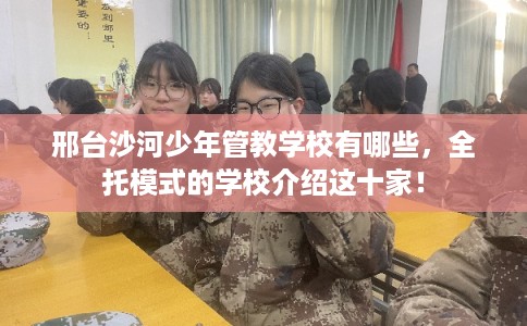 邢台沙河少年管教学校有哪些，全托模式的学校介绍这十家！