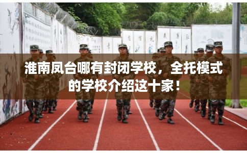 淮南凤台哪有封闭学校，全托模式的学校介绍这十家！