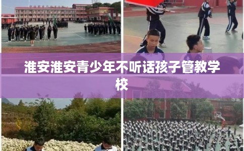 淮安淮安青少年不听话孩子管教学校