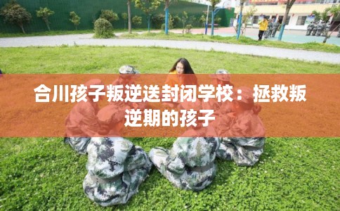合川孩子叛逆送封闭学校：拯救叛逆期的孩子