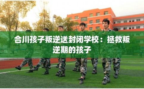 合川孩子叛逆送封闭学校：拯救叛逆期的孩子