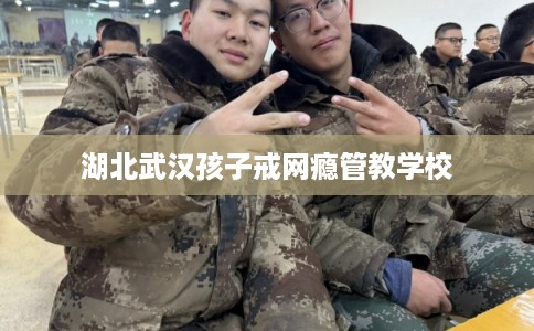 湖北武汉孩子戒网瘾管教学校