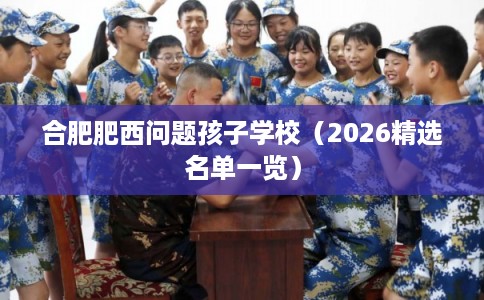 合肥肥西问题孩子学校（2026精选名单一览）