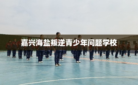 嘉兴海盐叛逆青少年问题学校