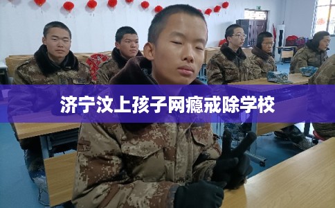 济宁汶上孩子网瘾戒除学校