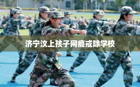 济宁汶上孩子网瘾戒除学校