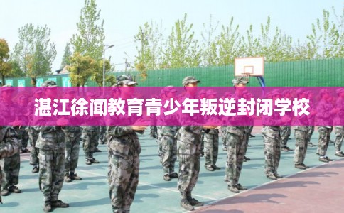 湛江徐闻教育青少年叛逆封闭学校