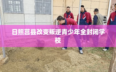 日照莒县改变叛逆青少年全封闭学校