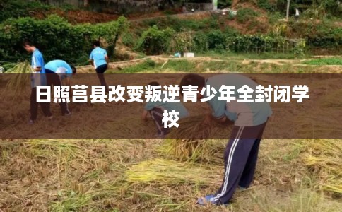 日照莒县改变叛逆青少年全封闭学校