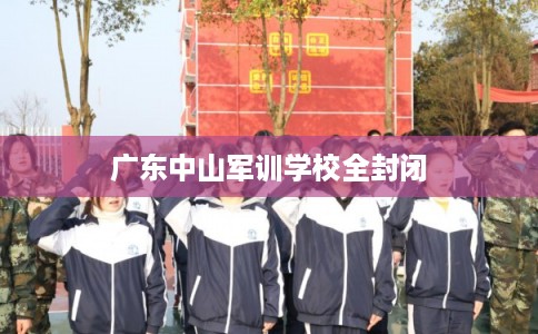广东中山军训学校全封闭