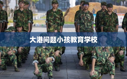 大港问题小孩教育学校
