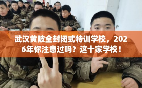 武汉黄陂全封闭式特训学校，2026年你注意过吗？这十家学校！