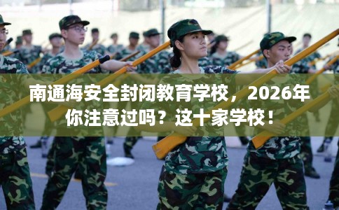南通海安全封闭教育学校，2026年你注意过吗？这十家学校！