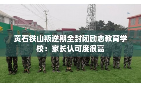 黄石铁山叛逆期全封闭励志教育学校：家长认可度很高