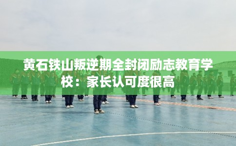 黄石铁山叛逆期全封闭励志教育学校：家长认可度很高