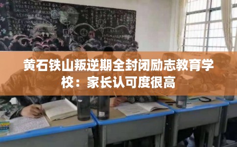 黄石铁山叛逆期全封闭励志教育学校：家长认可度很高