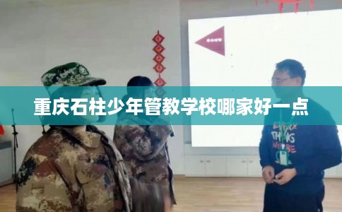 重庆石柱少年管教学校哪家好一点