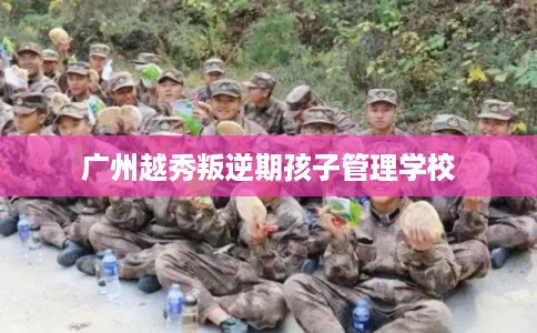 广州越秀叛逆期孩子管理学校