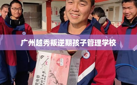 广州越秀叛逆期孩子管理学校