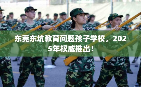 东莞东坑教育问题孩子学校，2025年权威推出！