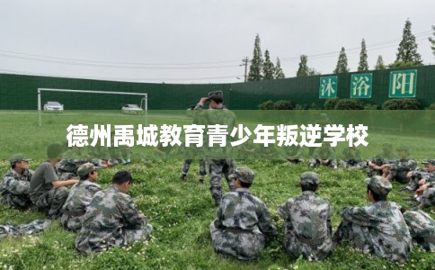 德州禹城教育青少年叛逆学校