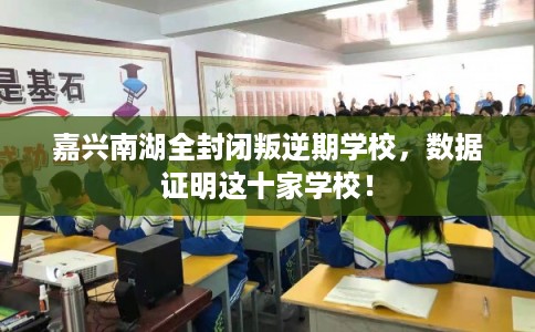 嘉兴南湖全封闭叛逆期学校，数据证明这十家学校！