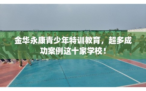 金华永康青少年特训教育，超多成功案例这十家学校！