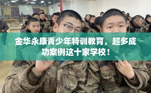 金华永康青少年特训教育，超多成功案例这十家学校！
