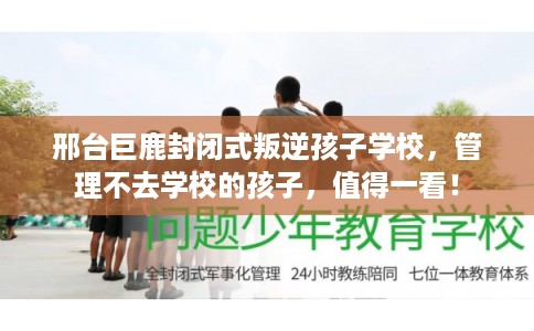 邢台巨鹿封闭式叛逆孩子学校，管理不去学校的孩子，值得一看！