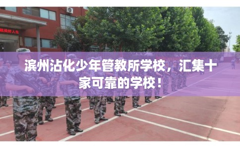 滨州沾化少年管教所学校，汇集十家可靠的学校！