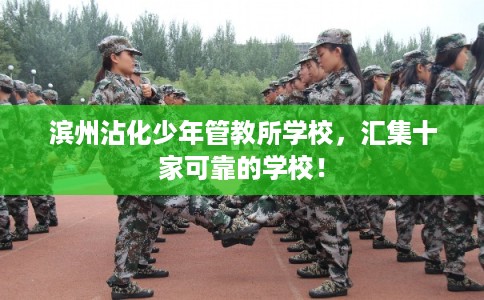 滨州沾化少年管教所学校，汇集十家可靠的学校！