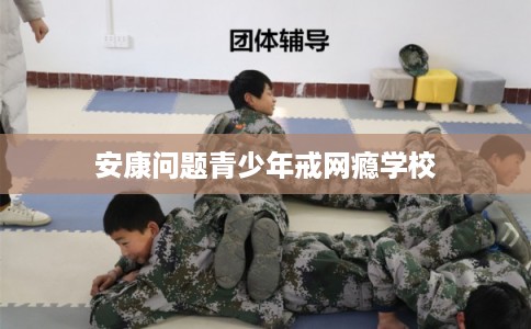 安康问题青少年戒网瘾学校