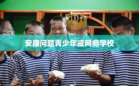 安康问题青少年戒网瘾学校