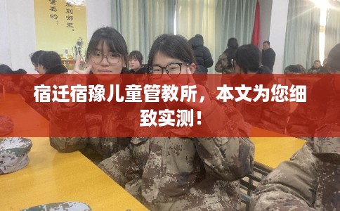 宿迁宿豫儿童管教所，本文为您细致实测！