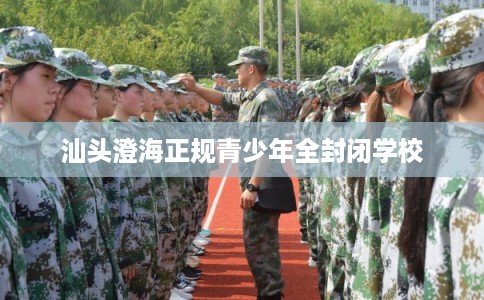 汕头澄海正规青少年全封闭学校