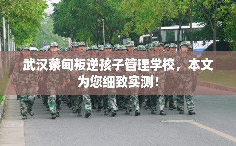 武汉蔡甸叛逆孩子管理学校，本文为您细致实测！