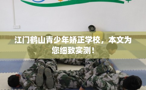 江门鹤山青少年矫正学校，本文为您细致实测！