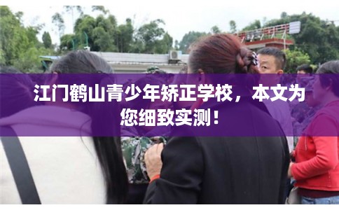 江门鹤山青少年矫正学校，本文为您细致实测！