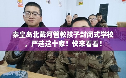 秦皇岛北戴河管教孩子封闭式学校，严选这十家！快来看看！