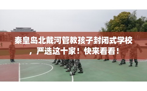 秦皇岛北戴河管教孩子封闭式学校，严选这十家！快来看看！