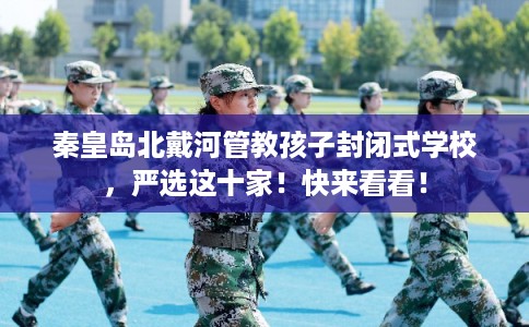 秦皇岛北戴河管教孩子封闭式学校，严选这十家！快来看看！