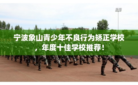 宁波象山青少年不良行为矫正学校，年度十佳学校推荐！