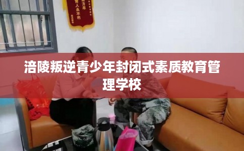 涪陵叛逆青少年封闭式素质教育管理学校