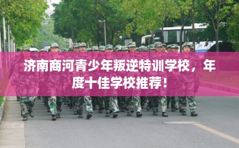 济南商河青少年叛逆特训学校，年度十佳学校推荐！