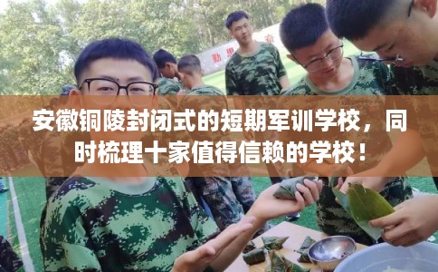 安徽铜陵封闭式的短期军训学校，同时梳理十家值得信赖的学校！