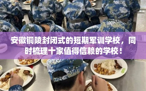 安徽铜陵封闭式的短期军训学校，同时梳理十家值得信赖的学校！