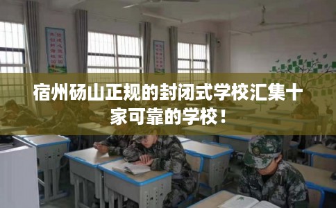 宿州砀山正规的封闭式学校汇集十家可靠的学校！