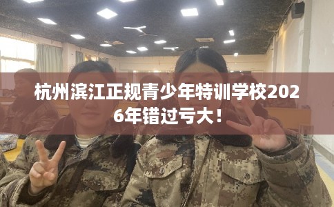 杭州滨江正规青少年特训学校2026年错过亏大！