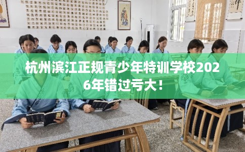 杭州滨江正规青少年特训学校2026年错过亏大！